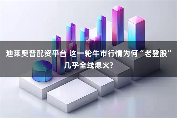 迪莱奥普配资平台 这一轮牛市行情为何“老登股”几乎全线熄火?