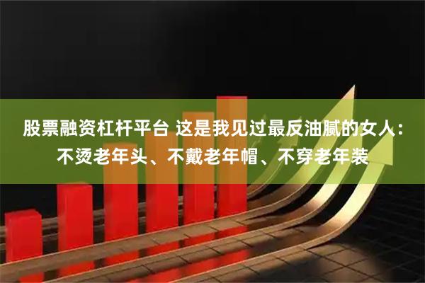 股票融资杠杆平台 这是我见过最反油腻的女人：不烫老年头、不戴老年帽、不穿老年装