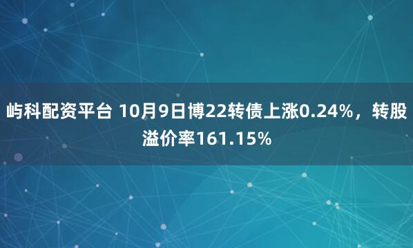 屿科配资平台 10月9日博22转债上涨0.24%，转股溢价率161.15%