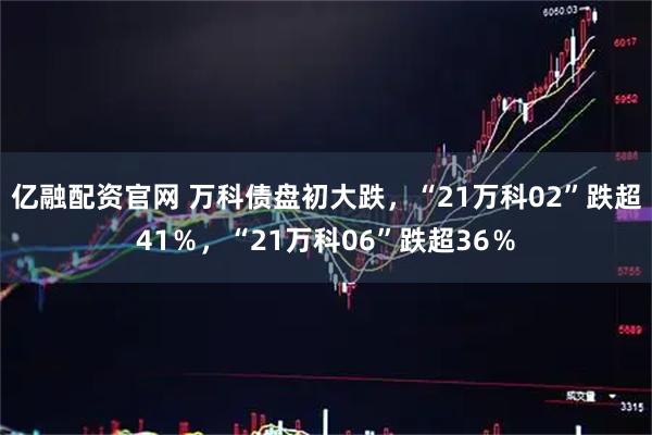 亿融配资官网 万科债盘初大跌，“21万科02”跌超41％，“21万科06”跌超36％