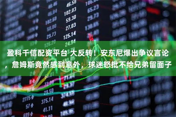 盈科千信配资平台 大反转！安东尼爆出争议言论，詹姆斯竟然感到意外，球迷怒批不给兄弟留面子