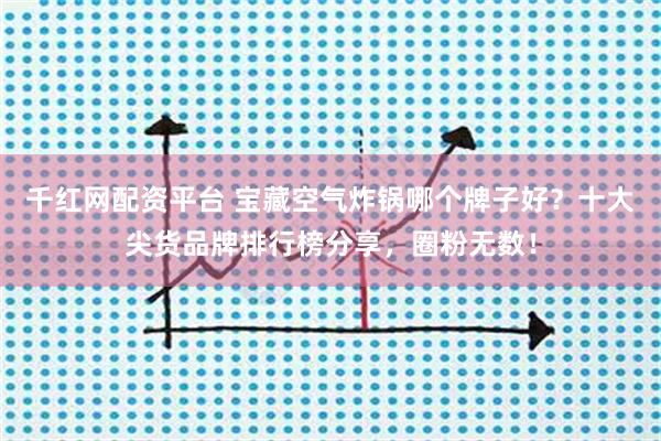 千红网配资平台 宝藏空气炸锅哪个牌子好？十大尖货品牌排行榜分享，圈粉无数！