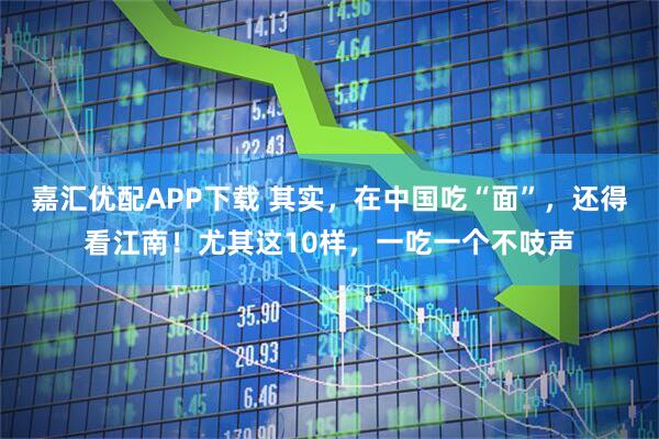 嘉汇优配APP下载 其实，在中国吃“面”，还得看江南！尤其这10样，一吃一个不吱声