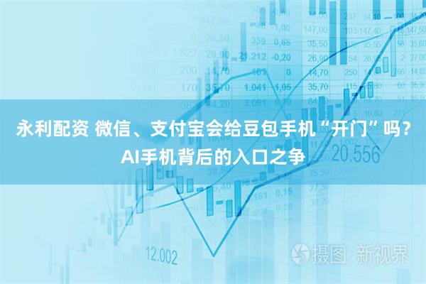 永利配资 微信、支付宝会给豆包手机“开门”吗？AI手机背后的入口之争