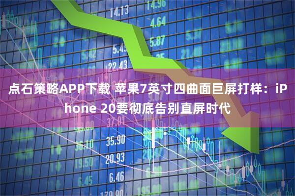 点石策略APP下载 苹果7英寸四曲面巨屏打样：iPhone 20要彻底告别直屏时代