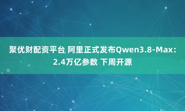 聚优财配资平台 阿里正式发布Qwen3.8-Max：2.4万亿参数 下周开源