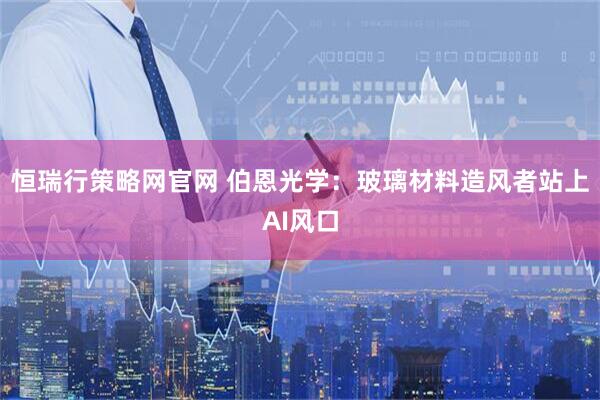 恒瑞行策略网官网 伯恩光学：玻璃材料造风者站上AI风口