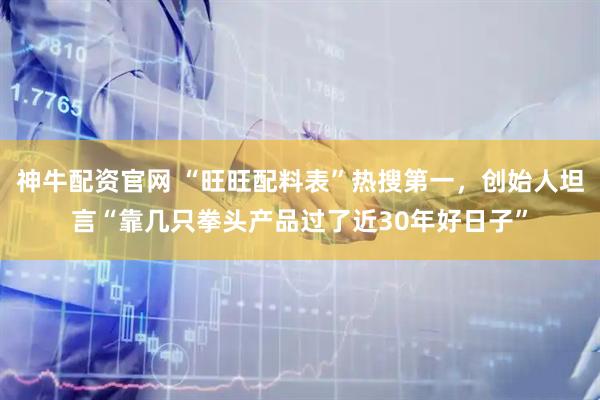 神牛配资官网 “旺旺配料表”热搜第一，创始人坦言“靠几只拳头产品过了近30年好日子”