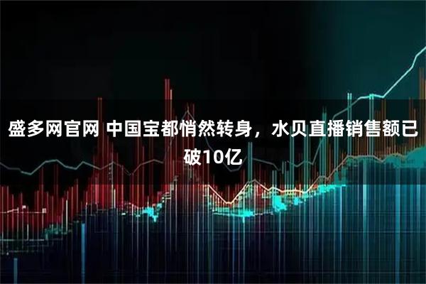 盛多网官网 中国宝都悄然转身，水贝直播销售额已破10亿